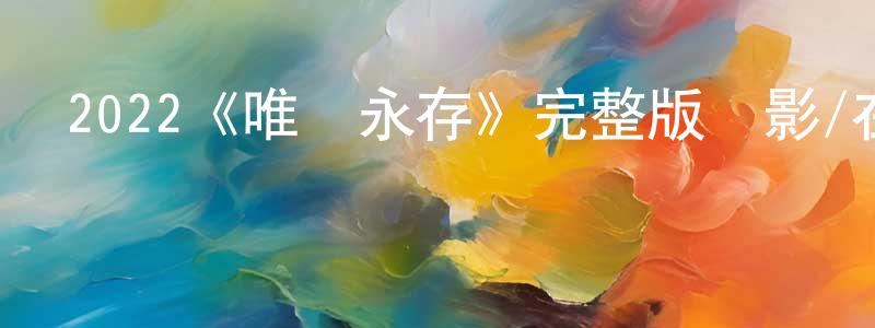 陳亦斌的動漫綜藝大全,2022《唯愛永存》完整版電影/在線觀看/百度云-美劇天堂